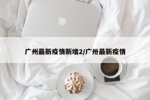 广州最新疫情新增2/广卅最新疫情