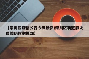 【崇川区疫情公告今天最新/崇川区新冠肺炎疫情防控指挥部】