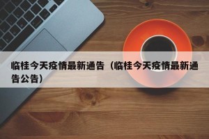 临桂今天疫情最新通告（临桂今天疫情最新通告公告）