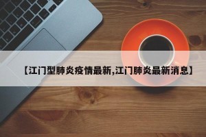 【江门型肺炎疫情最新,江门肺炎最新消息】