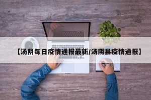 【汤阴每日疫情通报最新/汤阴县疫情通报】