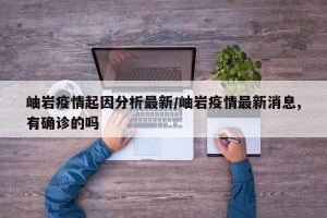 岫岩疫情起因分析最新/岫岩疫情最新消息,有确诊的吗