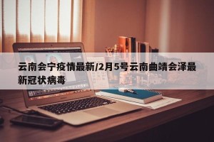 云南会宁疫情最新/2月5号云南曲靖会泽最新冠状病毒