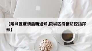 【陵城区疫情最新通知,陵城区疫情防控指挥部】