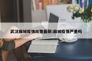 武汉麻城疫情政策最新:麻城疫情严重吗