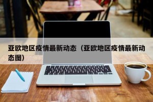 亚欧地区疫情最新动态（亚欧地区疫情最新动态图）