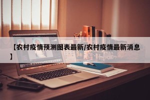 【农村疫情预测图表最新/农村疫情最新消息】