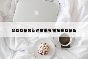 鼠疫疫情最新通报重庆/重庆瘟疫情况