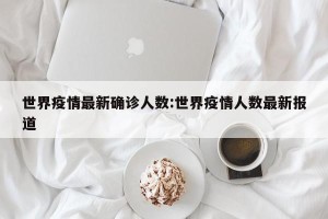 世界疫情最新确诊人数:世界疫情人数最新报道