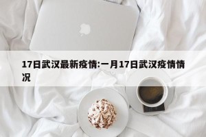 17日武汉最新疫情:一月17日武汉疫情情况