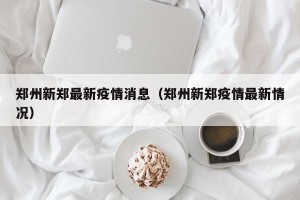 郑州新郑最新疫情消息（郑州新郑疫情最新情况）