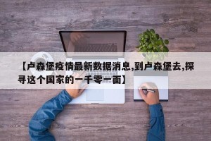 【卢森堡疫情最新数据消息,到卢森堡去,探寻这个国家的一千零一面】