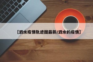 【泗水疫情轨迹图最新/泗水的疫情】