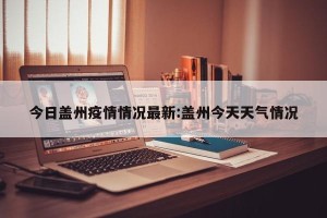 今日盖州疫情情况最新:盖州今天天气情况