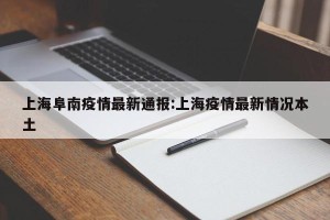 上海阜南疫情最新通报:上海疫情最新情况本土