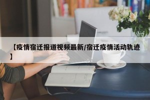 【疫情宿迁报道视频最新/宿迁疫情活动轨迹】
