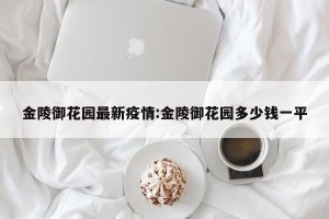 金陵御花园最新疫情:金陵御花园多少钱一平