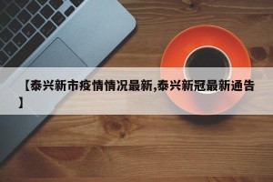 【泰兴新市疫情情况最新,泰兴新冠最新通告】