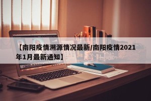 【南阳疫情溯源情况最新/南阳疫情2021年1月最新通知】