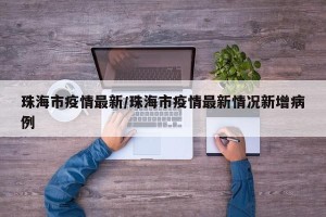 珠海市疫情最新/珠海市疫情最新情况新增病例