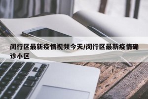 闵行区最新疫情视频今天/闵行区最新疫情确诊小区
