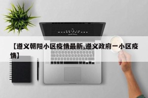 【遵义朝阳小区疫情最新,遵义政府一小区疫情】