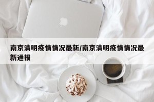 南京清明疫情情况最新/南京清明疫情情况最新通报