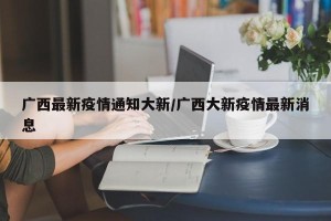 广西最新疫情通知大新/广西大新疫情最新消息