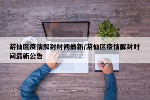 游仙区疫情解封时间最新/游仙区疫情解封时间最新公告