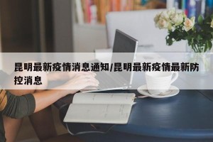 昆明最新疫情消息通知/昆明最新疫情最新防控消息