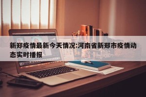 新郑疫情最新今天情况:河南省新郑市疫情动态实时播报