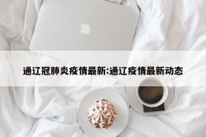 通辽冠肺炎疫情最新:通辽疫情最新动态