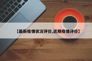 【最新疫情状况评价,近期疫情评价】