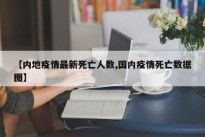 【内地疫情最新死亡人数,国内疫情死亡数据图】