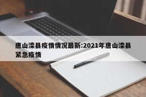 唐山滦县疫情情况最新:2021年唐山滦县紧急疫情