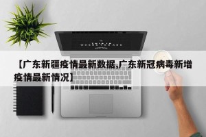【广东新疆疫情最新数据,广东新冠病毒新增疫情最新情况】
