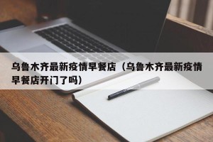 乌鲁木齐最新疫情早餐店（乌鲁木齐最新疫情早餐店开门了吗）