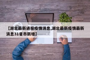 【湖北最新通报疫情消息,湖北最新疫情最新消息31省市新增】