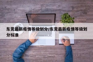 东莞最新疫情等级划分/东莞最新疫情等级划分标准