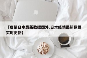 【疫情日本最新数据国外,日本疫情最新数据实时更新】
