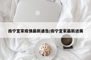 南宁宜家疫情最新通告/南宁宜家最新进展