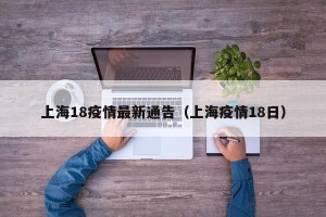 上海18疫情最新通告（上海疫情18日）