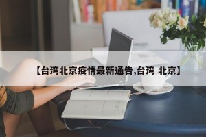 【台湾北京疫情最新通告,台湾 北京】