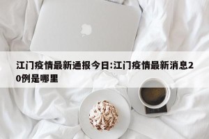 江门疫情最新通报今日:江门疫情最新消息20例是哪里