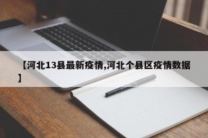 【河北13县最新疫情,河北个县区疫情数据】