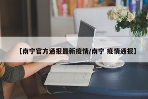 【南宁官方通报最新疫情/南宁 疫情通报】