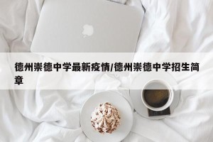 德州崇德中学最新疫情/德州崇德中学招生简章