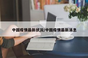中圆疫情最新状况/中圆疫情最新消息