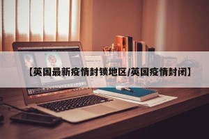 【英国最新疫情封锁地区/英国疫情封闭】