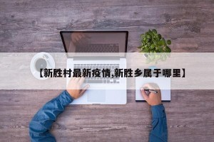 【新胜村最新疫情,新胜乡属于哪里】